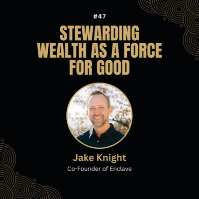 #47 Stewarding Wealth as a Force for Good with Jake Knight