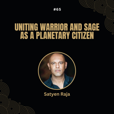 #65 Satyen Raja - Uniting Warrior and Sage as a Planetary Citizen