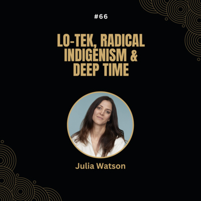 #66 Julia Watson - Lo-TEK, Radical Indigenism & Deep Time