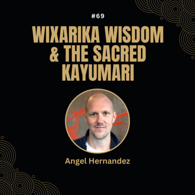#69 Angel Hernandez - Wixarika Wisdom & The Sacred Kayumari