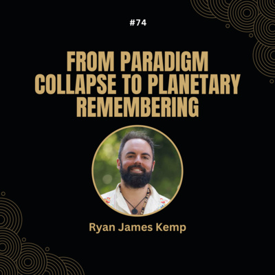 #74 Ryan James Kemp - From Paradigm Collapse to Planetary Remembering