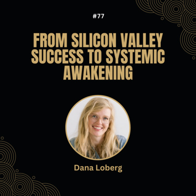 #77 Dana Loberg - From Silicon Valley Success to Systemic Awakening
