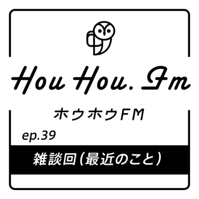 HouHou.fm / ep.39「雑談回（最近のこと）」／ゲスト：なし