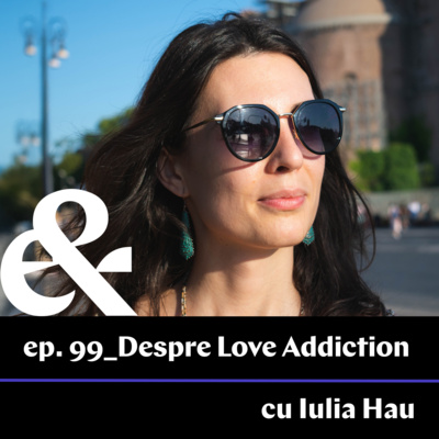 Ep. 99 – Despre „Love Addiction” cu Iulia Hau