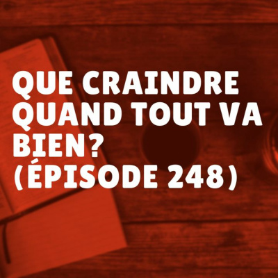 Que craindre quand tout va bien? (Épisode 248)