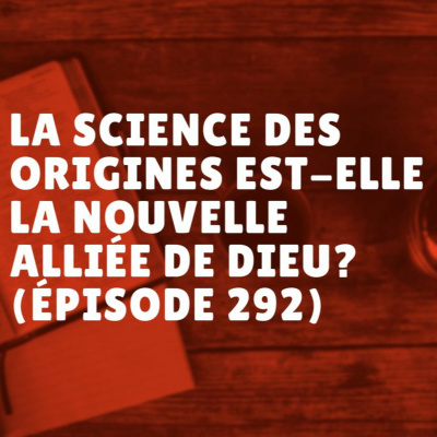 La science des origines est-elle la nouvelle alliée de Dieu? (Épisode 292)