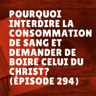 Pourquoi interdire la consommation de sang et demander de boire celui du Christ? (Épisode 294)