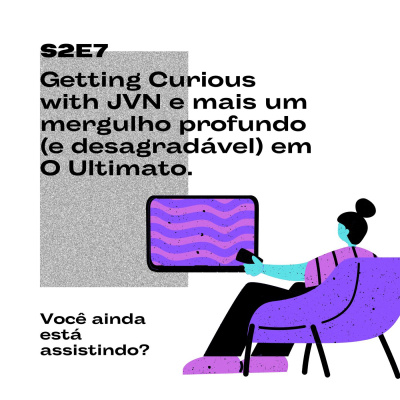 S2E7 Getting Curious with JVN e um mergulho profundo (e desagradável) em O Ultimato. Sim, de novo.