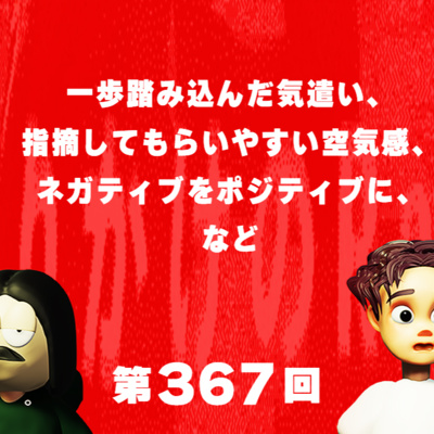 第367回 一歩踏み込んだ気遣い、指摘してもらいやすい空気感、ネガティブをポジティブに、など