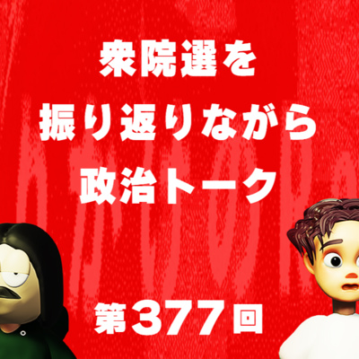 第377回 衆院選を振り返りながら政治トーク