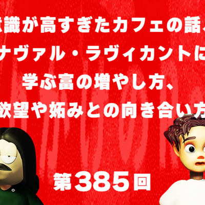 第385回 意識が高すぎたカフェの話、ナヴァル・ラヴィカントに学ぶ富の増やし方、欲望や妬みとの向き合い方