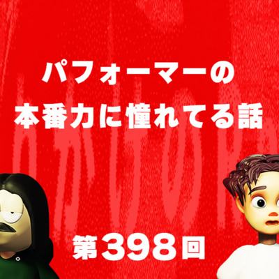 第398回 パフォーマーの本番力に憧れてる話