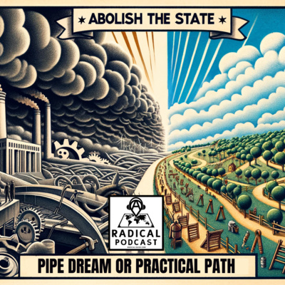 Abolish the State: Pipe Dream or Practical Path? | A Radical Podcast Se 2 Ep 7