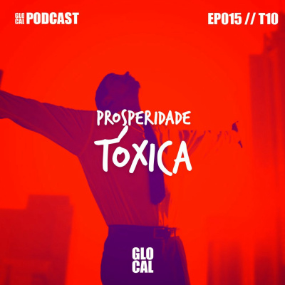 Prosperidade Tóxica | GLOCAL Podcast EP015T10