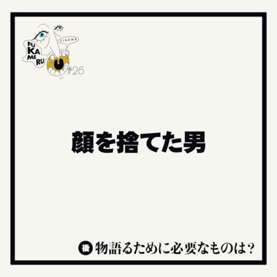 #26【顔を捨てた男】後編 物語るために必要なものは？
