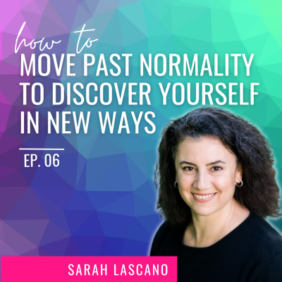 Ep. 06 | How to Move Past Normality to Discover Yourself In New Ways with Sarah Lascano