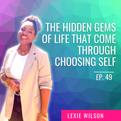 Ep. 49| The Hidden Gems of Life That Come Through Choosing Self with Lexie Wilson