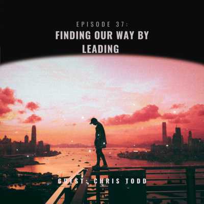 Episode 37: Finding Our Way by LEADING w/ Chris Todd