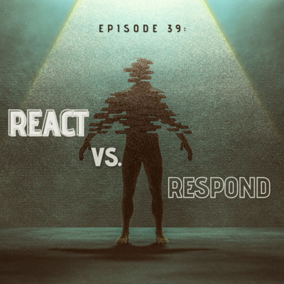 Episode 39: React vs. Respond 