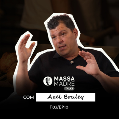 AXEL BOULEY (FARINHA E FUTURO: BRASIL & FRANÇA) - MASSA MADRE TALKS / EP 09 - TEMP 03