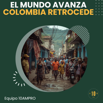 E188: El mundo avanza. Colombia retrocede. Equipo 10AMPRO