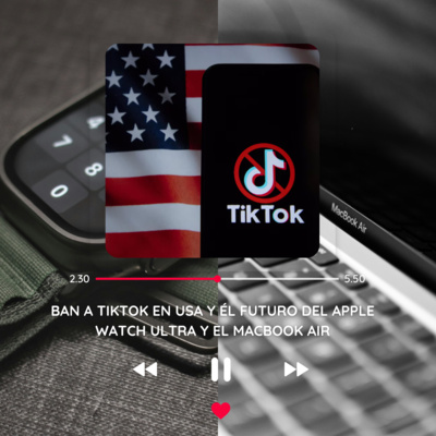 Ban a TikTok en USa y él futuro del Apple Watch Ultra y el Macbook Air