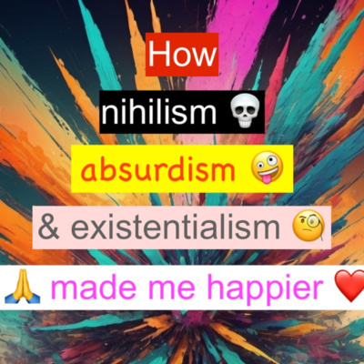 How Nihilism, Absurdism and Existentialism made me happier