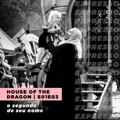 HOUSE OF THE DRAGON 1x03: o segundo de seu nome | Expresso #032
