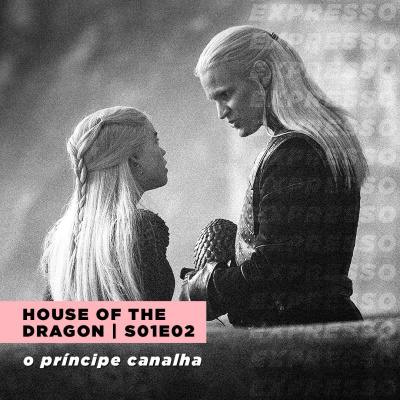 HOUSE OF THE DRAGON 1x02: o príncipe canalha | Expresso #031