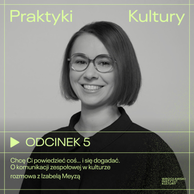 Odcinek 5 | Chcę Ci powiedzieć coś… i się dogadać. O komunikacji zespołowej w kulturze – rozmowa z Izabelą Meyzą