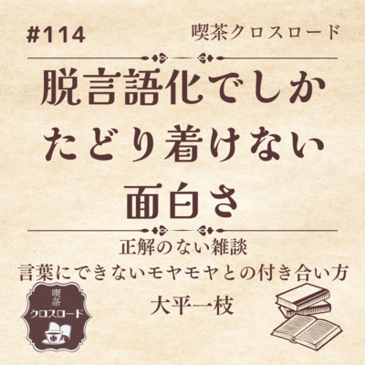 #114【正解のない雑談、言葉にできないモヤモヤとの付き合い方/大平一枝　他】脱言語化でしかたどり着けない面白さ