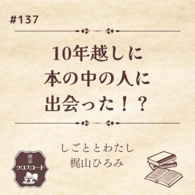 #137 【しごととわたし（梶山ひろみ）】10年越しに本の中の人と出会った
