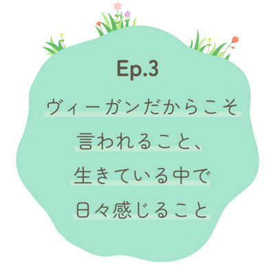Ep.3〜ヴィーガンだからこそ言われること、生きているなかで日々感じること〜