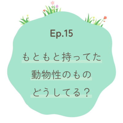 Ep.15～もともと持ってた動物性のものはどうしてる？＆中古品は買う？買わない？〜