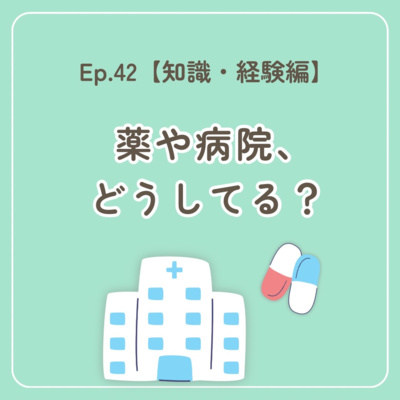 Ep.42〜【知識・経験編】薬や病院、どうしてる？〜