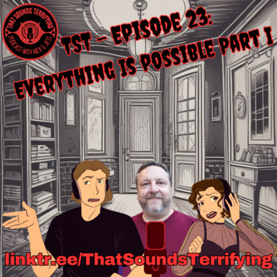 That Sounds Terrifying: Ep 23 - Everything Is Possible Part I