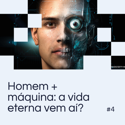 EP 04 - Homem + máquina: a vida eterna vem aí?