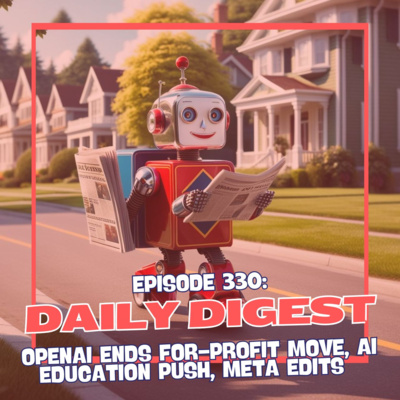 Episode 330: Daily Digest - OpenAI Ends For-Profit Move, AI Education Push, Meta Edits