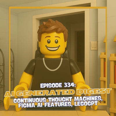 Episode 334: AI Generated Digest - Continuous Thought Machines, Figma AI Features, LegoGPT