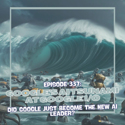 Episode 337: Google's AI Tsunami at Google I/O - Did Google Just Become the New AI Leader?
