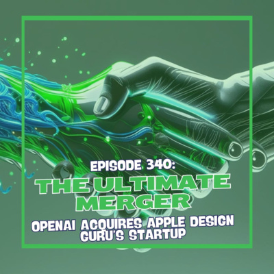 Episode 340: The Ultimate Merger - OpenAI Acquires Apple Design Guru’s Startup