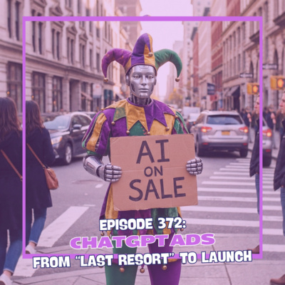 Episode 372: ChatGPT Ads - From Last Resort to Launch