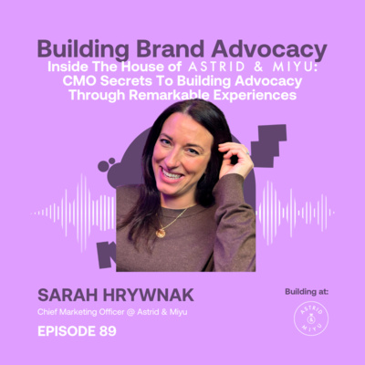 Inside The House Of Astrid & Miyu: CMO Secrets To Building Advocacy Through Remarkable Experiences ft. Sarah Hrywnak