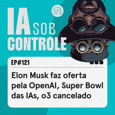 121: Elon Musk quer a OpenAI, Super Bowl das IAs, o3 cancelado by IA