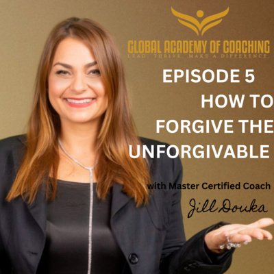 Episode 5 : How to Forgive the Unforgivable by Jill Douka MBA, MCC