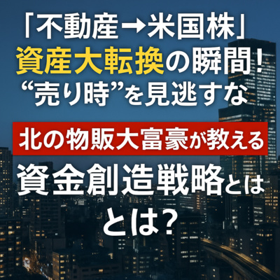 「不動産→米国株」資産大転換の瞬間！“売り時”を見逃すな｜北の物販大富豪が教える資金創造戦略とは？