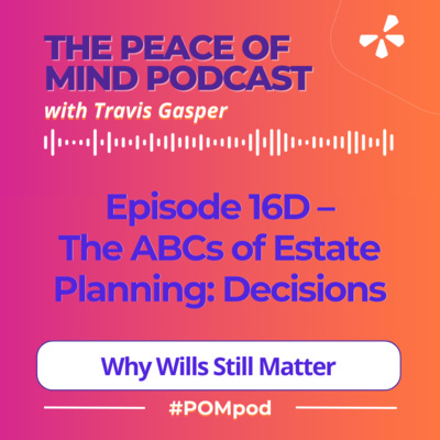 Episode 16D – The ABCs of Estate Planning | Decisions for the Day After: Why Wills Still Matter (Part 4 of 5)