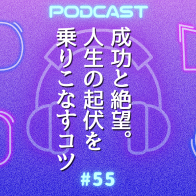 #55 60代で成功と絶望が同時に来た。それでも揺れない人の考え方