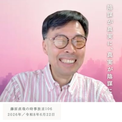 106 藤原直哉の時事放言／陰謀が真実に、真実が陰謀に／2026年6月22日（月）
