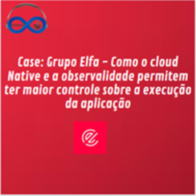 JornadaCast T4E:202 - Case Grupo Elfa, como o cloud Native e a observalidade permitem ter maior controle sobre a execução da aplicação
